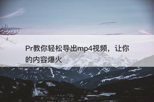 Pr教你轻松导出mp4视频，让你的内容爆火