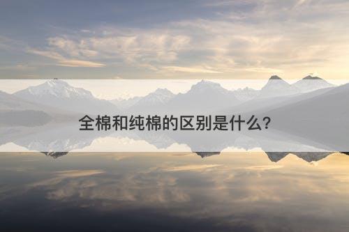 全棉和纯棉的区别是什么？