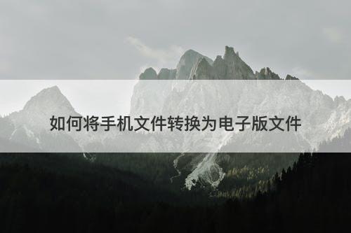 如何将手机文件转换为电子版文件