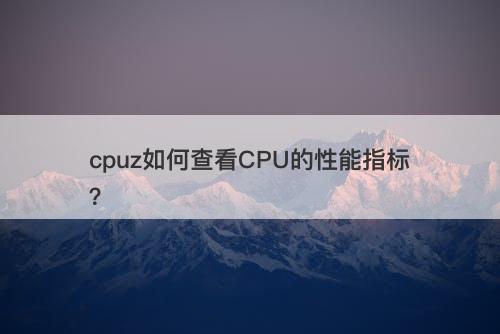 cpuz如何查看CPU的性能指标？