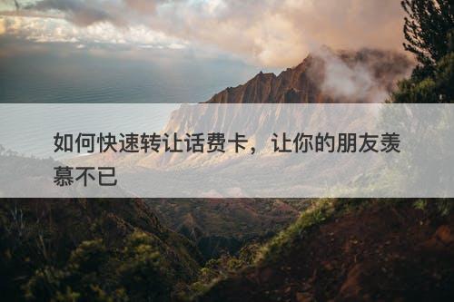 如何快速转让话费卡，让你的朋友羡慕不已