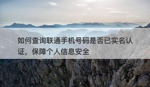 如何查询联通手机号码是否已实名认证，保障个人信息安全