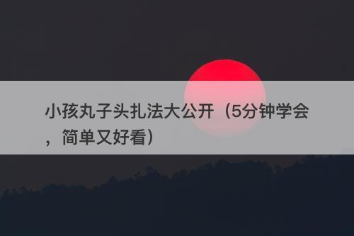 小孩丸子头扎法大公开（5分钟学会，简单又好看）