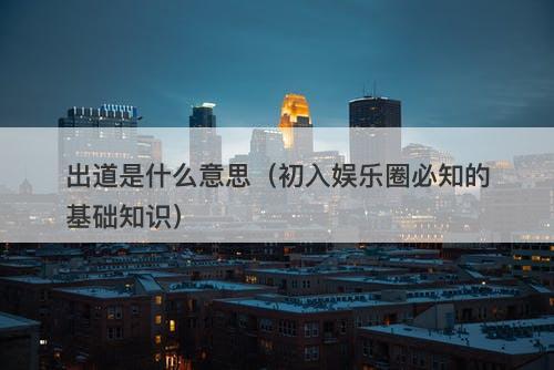 出道是什么意思（初入娱乐圈必知的基础知识）