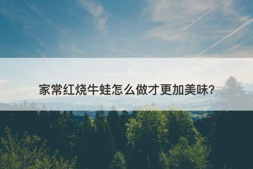 家常红烧牛蛙怎么做才更加美味？