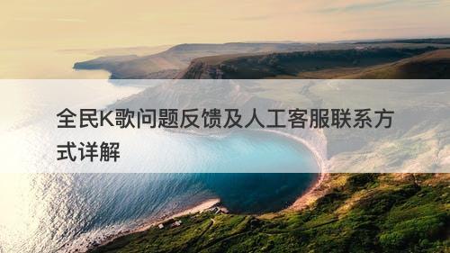 全民K歌问题反馈及人工客服联系方式详解