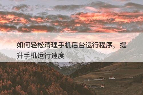 如何轻松清理手机后台运行程序，提升手机运行速度-图1