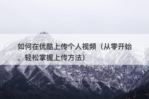 如何在优酷上传个人视频（从零开始，轻松掌握上传方法）