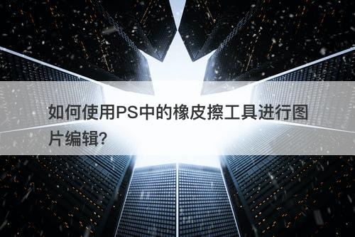 如何使用PS中的橡皮擦工具进行图片编辑？