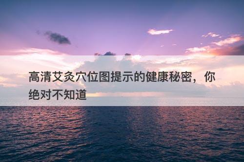 高清艾灸穴位图提示的健康秘密，你绝对不知道