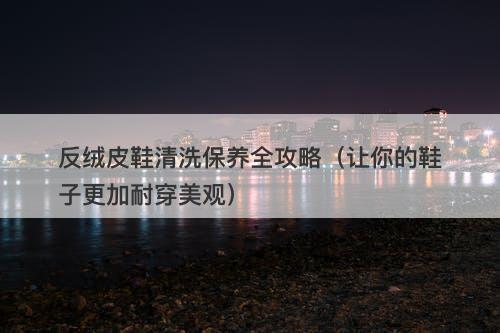 反绒皮鞋清洗保养全攻略（让你的鞋子更加耐穿美观）-图1