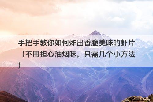 手把手教你如何炸出香脆美味的虾片（不用担心油烟味，只需几个小方法）