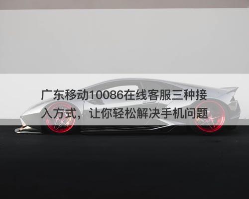 广东移动10086在线客服三种接入方式，让你轻松解决手机问题
