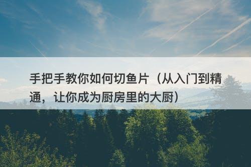 手把手教你如何切鱼片（从入门到精通，让你成为厨房里的大厨）