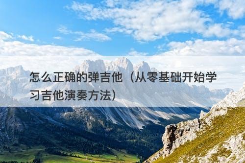 怎么正确的弹吉他（从零基础开始学习吉他演奏方法）