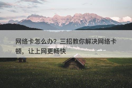 网络卡怎么办？三招教你解决网络卡顿，让上网更畅快