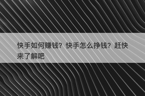快手如何赚钱？快手怎么挣钱？赶快来了解吧