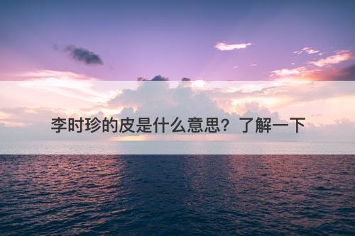 李时珍的皮是什么意思？了解一下
