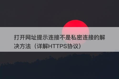 打开网址提示连接不是私密连接的解决方法（详解HTTPS协议）