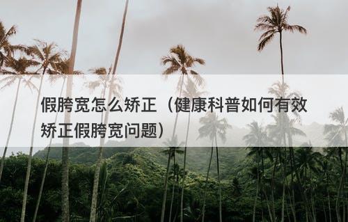 假胯宽怎么矫正（健康科普如何有效矫正假胯宽问题）
