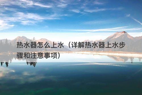 热水器怎么上水（详解热水器上水步骤和注意事项）