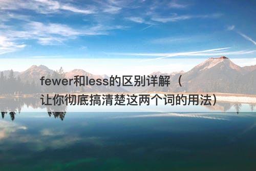 fewer和less的区别详解（让你彻底搞清楚这两个词的用法）
