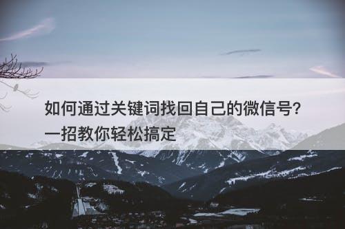 如何通过关键词找回自己的微信号？一招教你轻松搞定
