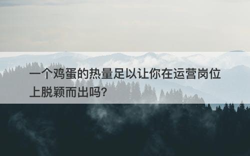 一个鸡蛋的热量足以让你在运营岗位上脱颖而出吗？