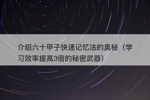 介绍六十甲子快速记忆法的奥秘（学习效率提高3倍的秘密武器）