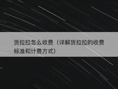 货拉拉怎么收费（详解货拉拉的收费标准和计费方式）