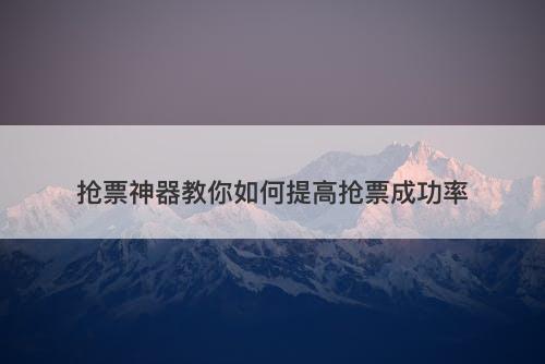 抢票神器教你如何提高抢票成功率