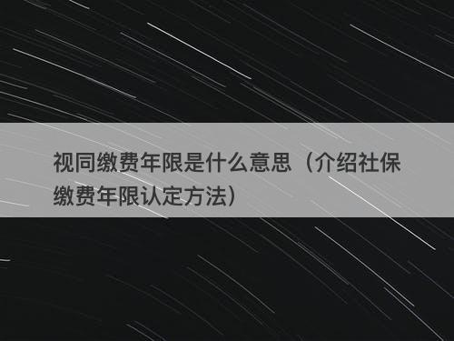 视同缴费年限是什么意思（介绍社保缴费年限认定方法）