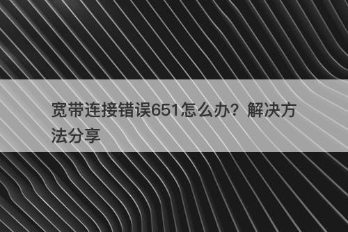 宽带连接错误651怎么办？解决方法分享