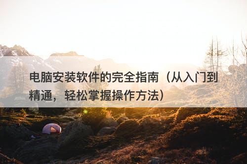 电脑安装软件的完全指南（从入门到精通，轻松掌握操作方法）