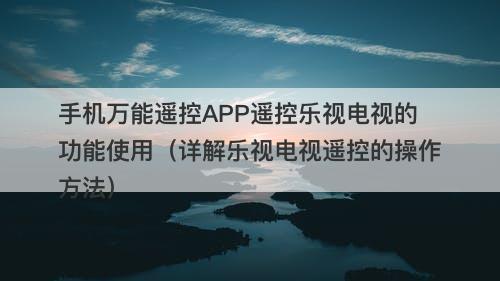 手机万能遥控APP遥控乐视电视的功能使用（详解乐视电视遥控的操作方法）