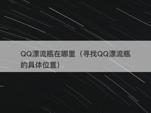 QQ漂流瓶在哪里（寻找QQ漂流瓶的具体位置）