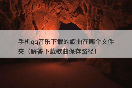 手机qq音乐下载的歌曲在哪个文件夹（解答下载歌曲保存路径）