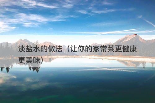 淡盐水的做法（让你的家常菜更健康更美味）