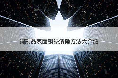 铜制品表面铜绿清除方法大介绍