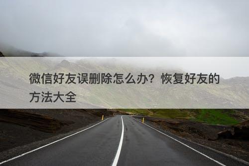 微信好友误删除怎么办？恢复好友的方法大全