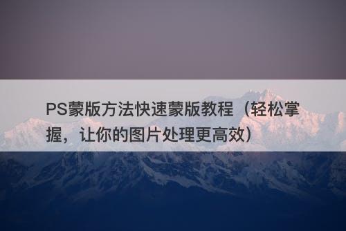 PS蒙版方法快速蒙版教程（轻松掌握，让你的图片处理更高效）