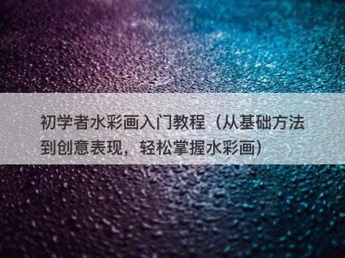 初学者水彩画入门教程（从基础方法到创意表现，轻松掌握水彩画）