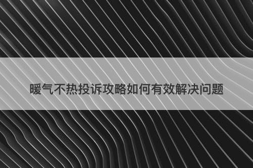 暖气不热投诉攻略如何有效解决问题