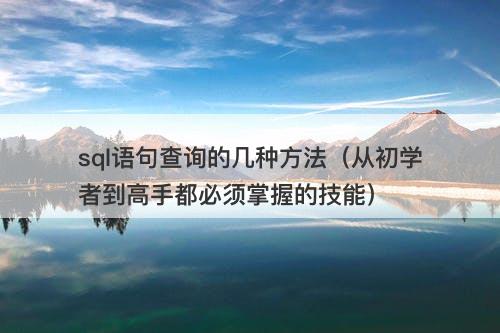 sql语句查询的几种方法（从初学者到高手都必须掌握的技能）