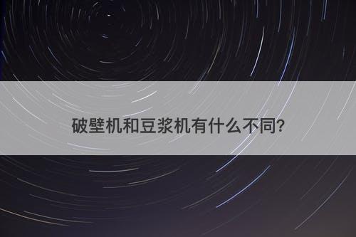 破壁机和豆浆机有什么不同？