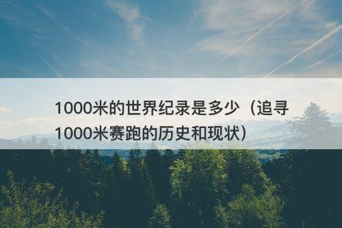 1000米的世界纪录是多少（追寻1000米赛跑的历史和现状）