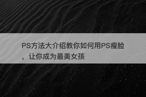 PS方法大介绍教你如何用PS瘦脸，让你成为最美女孩