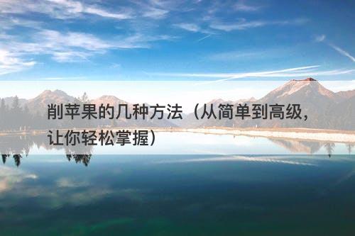 削苹果的几种方法（从简单到高级，让你轻松掌握）