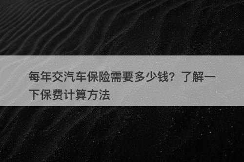 每年交汽车保险需要多少钱？了解一下保费计算方法