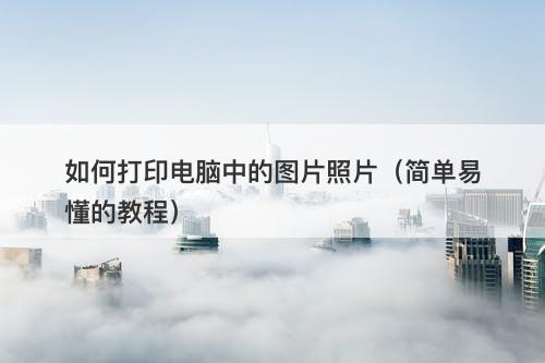 如何打印电脑中的图片照片（简单易懂的教程）